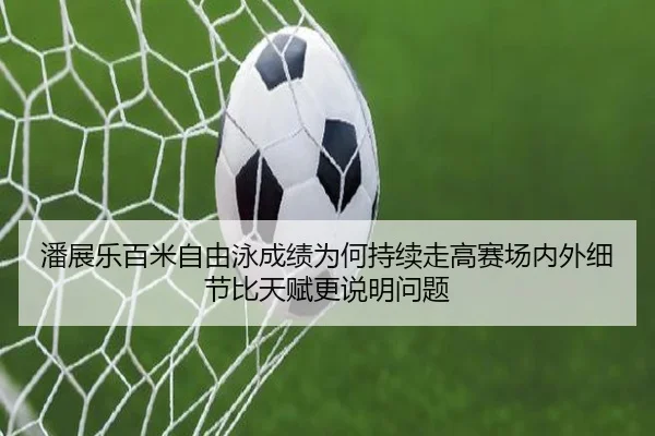潘展乐百米自由泳成绩为何持续走高赛场内外细节比天赋更说明问题 - kaiyun