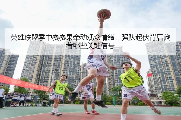 英雄联盟季中赛赛果牵动观众情绪，强队起伏背后藏着哪些关键信号（kaiyun）